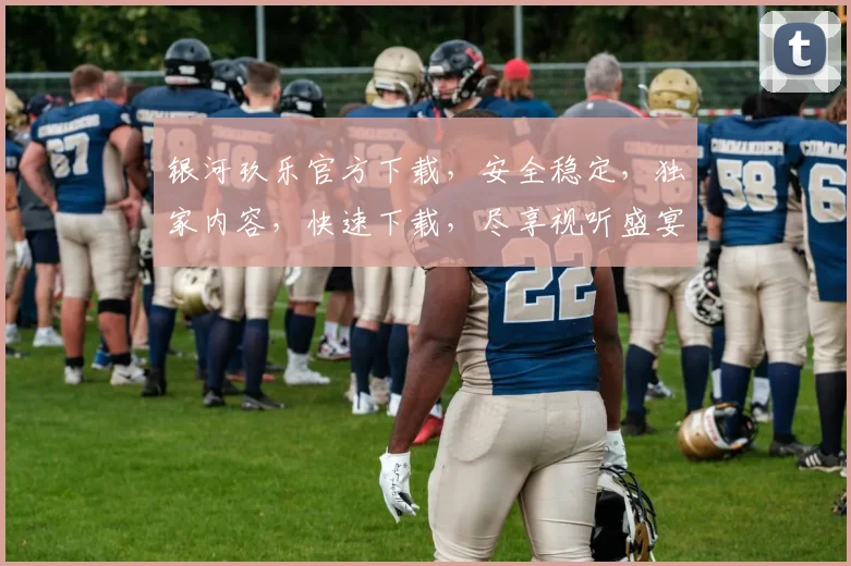银河玖乐官方下载，安全稳定，独家内容，快速下载，尽享视听盛宴，不容错过
