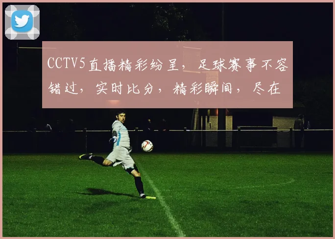 CCTV5直播精彩纷呈，足球赛事不容错过，实时比分，精彩瞬间，尽在掌握，3大亮点，锁定直播