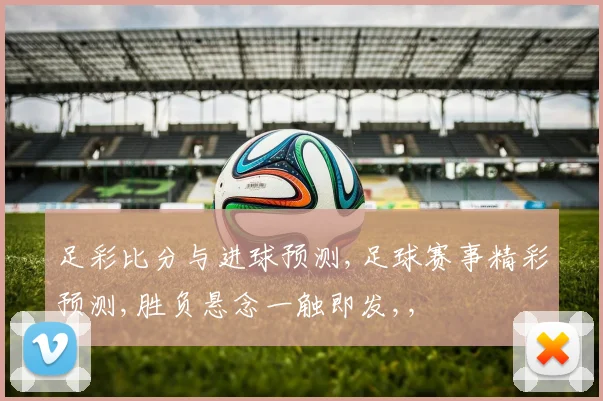 足彩比分与进球预测,足球赛事精彩预测,胜负悬念一触即发,,