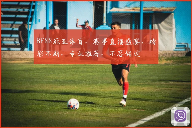 BF88冠亚体育，赛事直播盛宴，精彩不断，专业推荐，不容错过