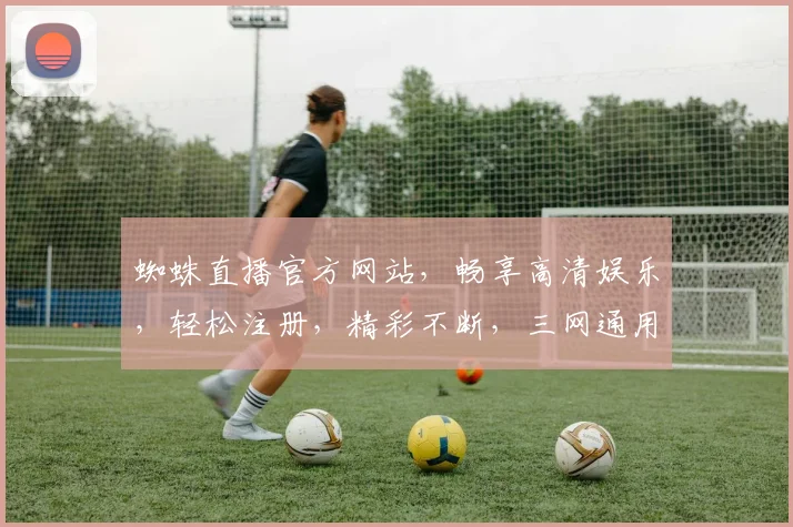 蜘蛛直播官方网站，畅享高清娱乐，轻松注册，精彩不断，三网通用，快来体验