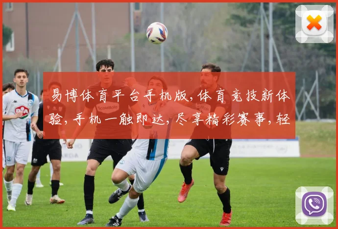 易博体育平台手机版,体育竞技新体验,手机一触即达,尽享精彩赛事,轻松娱乐,乐趣无穷。