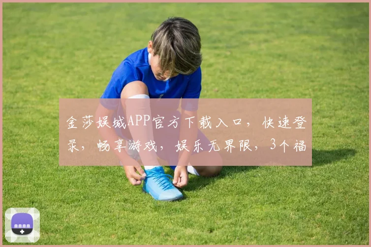 金莎娱城APP官方下载入口，快速登录，畅享游戏，娱乐无界限，3个福利等你来拿