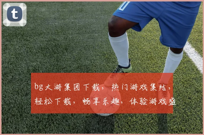 bg大游集团下载，热门游戏集结，轻松下载，畅享乐趣，体验游戏盛宴