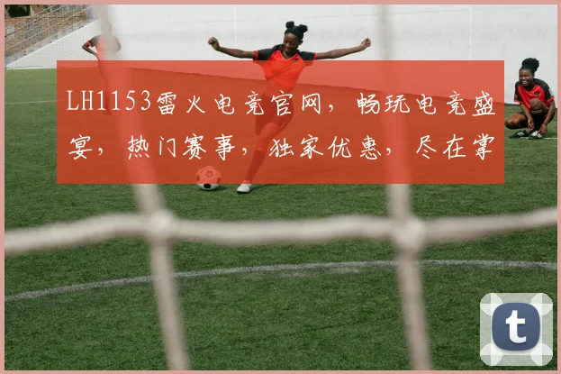 LH1153雷火电竞官网，畅玩电竞盛宴，热门赛事，独家优惠，尽在掌握，三重惊喜，不容错过