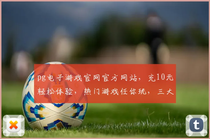 pg电子游戏官网官方网站，充10元轻松体验，热门游戏任你玩，三大亮点不容错过，立即加入