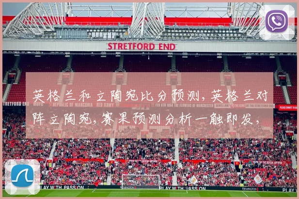 英格兰和立陶宛比分预测,英格兰对阵立陶宛,赛果预测分析一触即发,悬念重重,拭目以待。