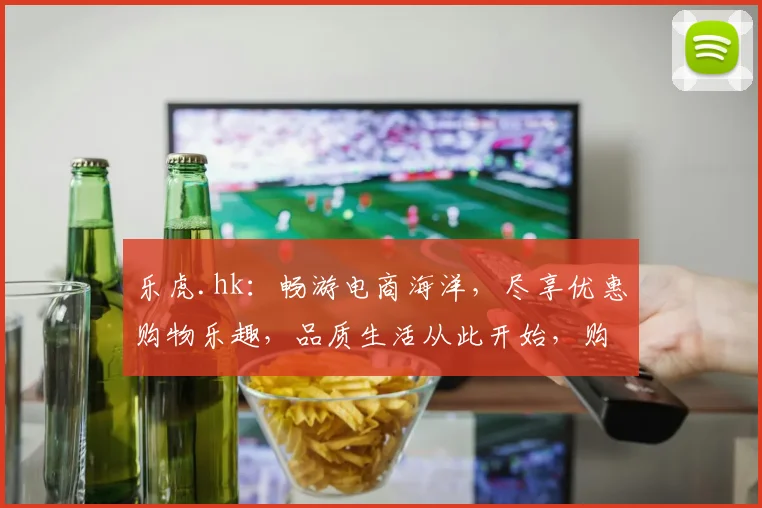 乐虎.hk：畅游电商海洋，尽享优惠购物乐趣，品质生活从此开始，购物无忧，体验非凡