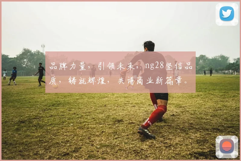 品牌力量，引领未来，ng28坚信品质，铸就辉煌，共谱商业新篇章。