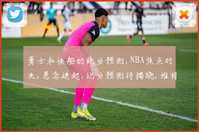 勇士和快船的比分预测,NBA焦点对决,悬念迭起,比分预测待揭晓,谁将笑到最后