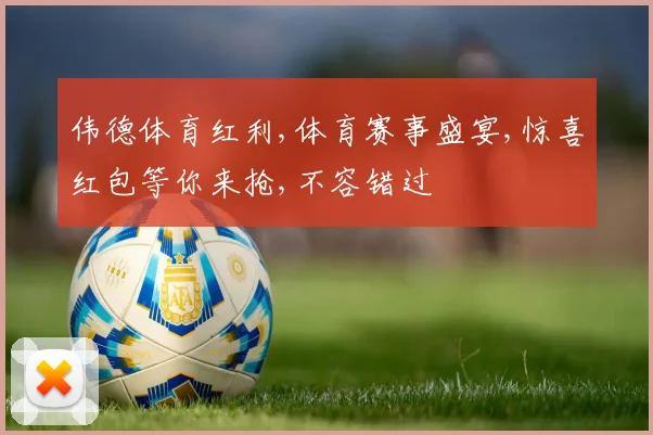 伟德体育红利,体育赛事盛宴,惊喜红包等你来抢,不容错过
