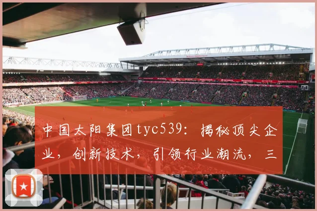 中国太阳集团tyc539：揭秘顶尖企业，创新技术，引领行业潮流，三大亮点不容错过