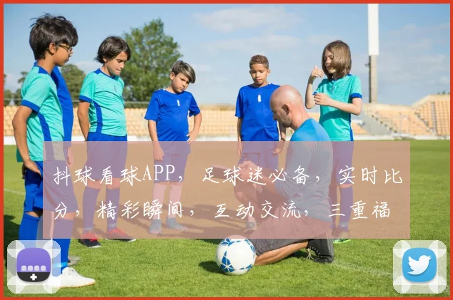 抖球看球APP，足球迷必备，实时比分，精彩瞬间，互动交流，三重福利，等你来体验
