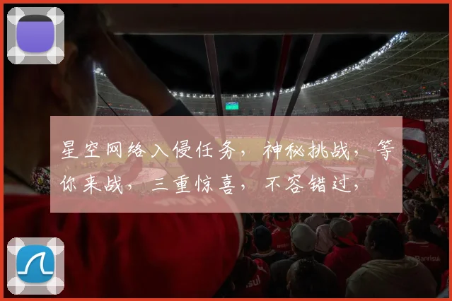 星空网络入侵任务，神秘挑战，等你来战，三重惊喜，不容错过，