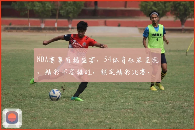 NBA赛事直播盛宴，54体育独家呈现，精彩不容错过，锁定精彩比赛，尽享篮球盛宴