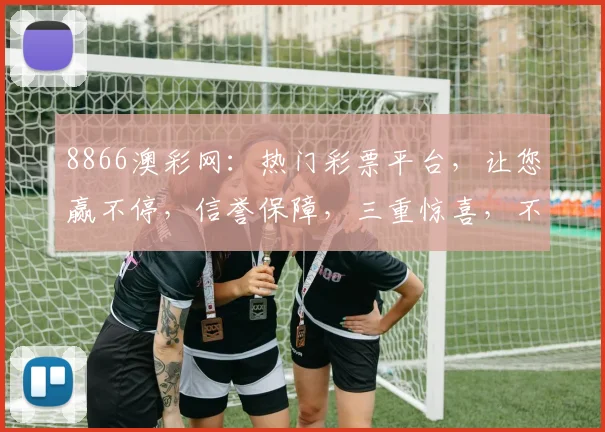 8866澳彩网：热门彩票平台，让您赢不停，信誉保障，三重惊喜，不容错过