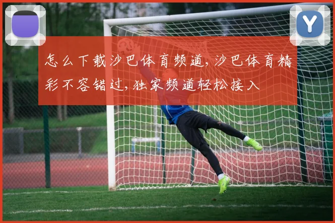 怎么下载沙巴体育频道,沙巴体育精彩不容错过,独家频道轻松接入
