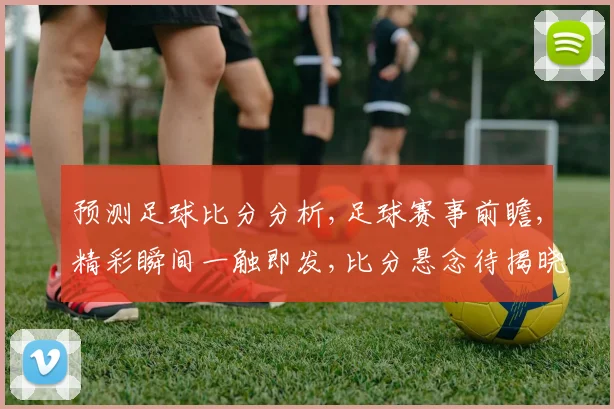 预测足球比分分析,足球赛事前瞻,精彩瞬间一触即发,比分悬念待揭晓,激战在即