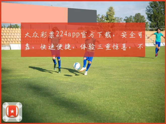大众彩票224app官方下载，安全可靠，快速便捷，体验三重惊喜，不容错过