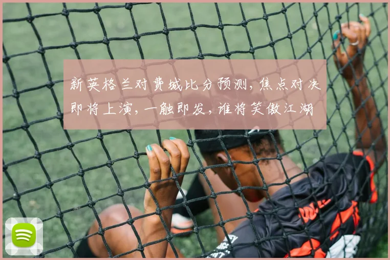新英格兰对费城比分预测,焦点对决即将上演,一触即发,谁将笑傲江湖